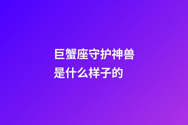 巨蟹座守护神兽是什么样子的-第1张-星座运势-玄机派