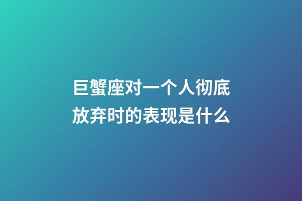 巨蟹座对一个人彻底放弃时的表现是什么-第1张-星座运势-玄机派