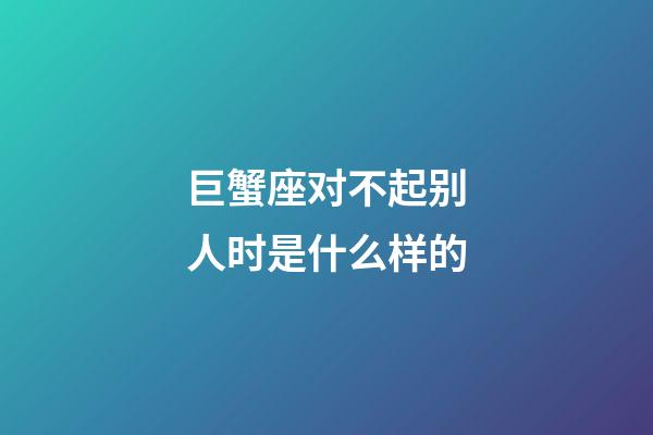 巨蟹座对不起别人时是什么样的-第1张-星座运势-玄机派