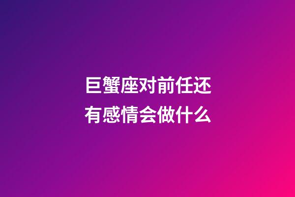 巨蟹座对前任还有感情会做什么-第1张-星座运势-玄机派