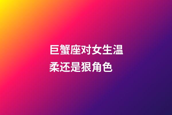 巨蟹座对女生温柔还是狠角色-第1张-星座运势-玄机派