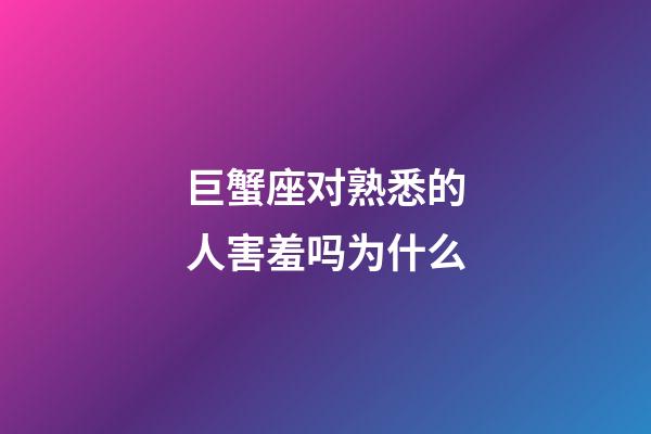 巨蟹座对熟悉的人害羞吗为什么