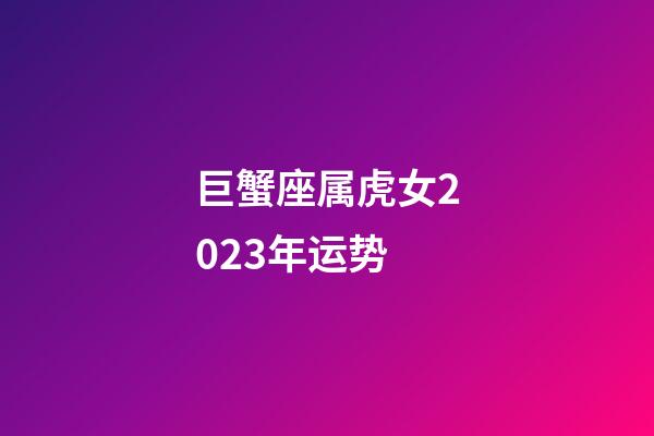 巨蟹座属虎女2023年运势-第1张-星座运势-玄机派