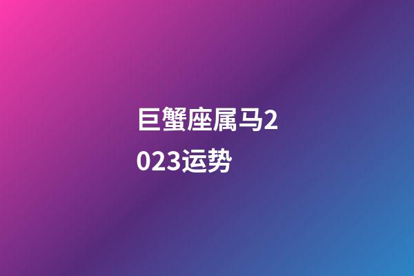 巨蟹座属马2023运势-第1张-星座运势-玄机派