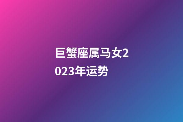 巨蟹座属马女2023年运势-第1张-星座运势-玄机派