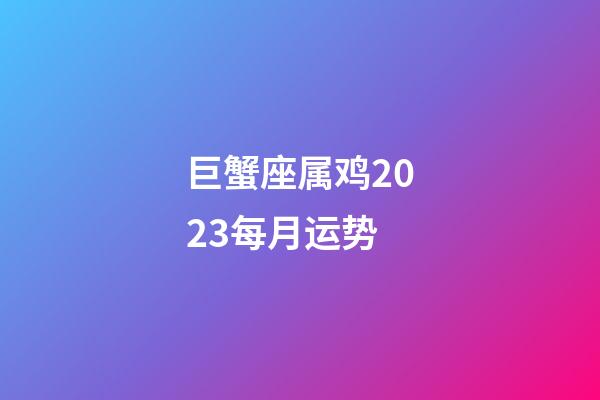 巨蟹座属鸡2023每月运势-第1张-星座运势-玄机派