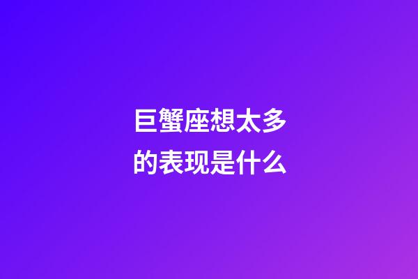 巨蟹座想太多的表现是什么-第1张-星座运势-玄机派