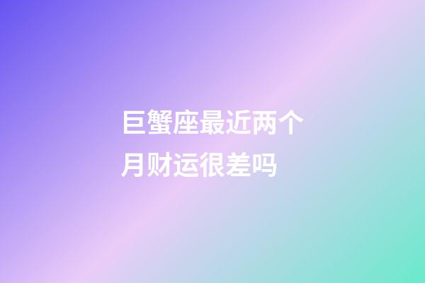 巨蟹座最近两个月财运很差吗-第1张-星座运势-玄机派