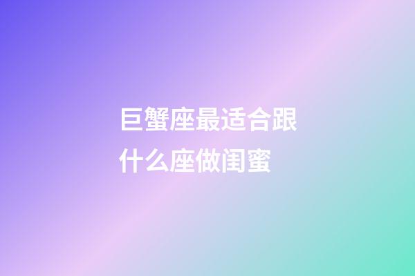 巨蟹座最适合跟什么座做闺蜜-第1张-星座运势-玄机派