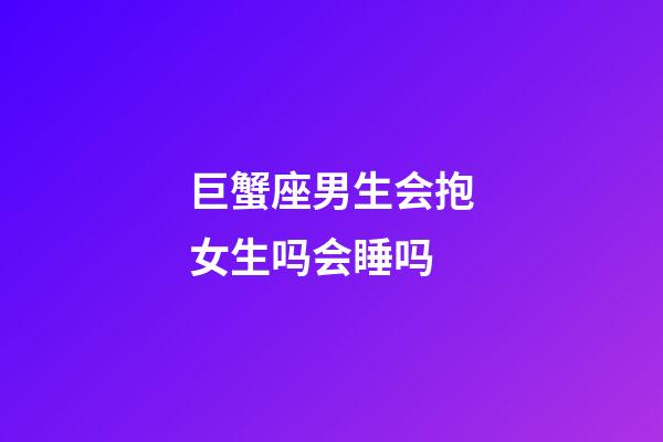 巨蟹座男生会抱女生吗会睡吗-第1张-星座运势-玄机派