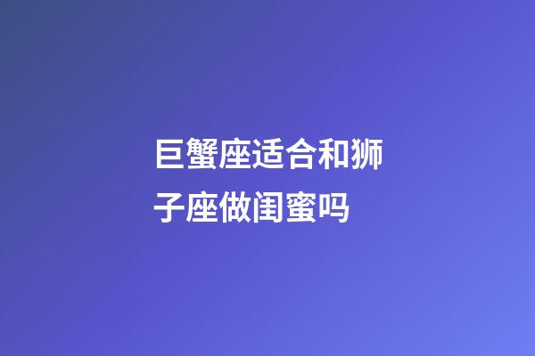 巨蟹座适合和狮子座做闺蜜吗-第1张-星座运势-玄机派