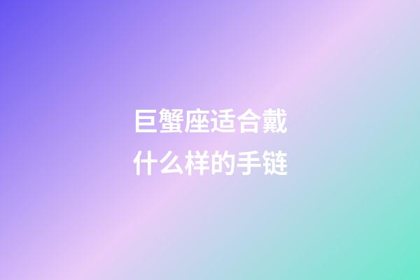 巨蟹座适合戴什么样的手链-第1张-星座运势-玄机派