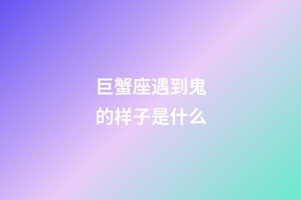 巨蟹座遇到鬼的样子是什么-第1张-星座运势-玄机派