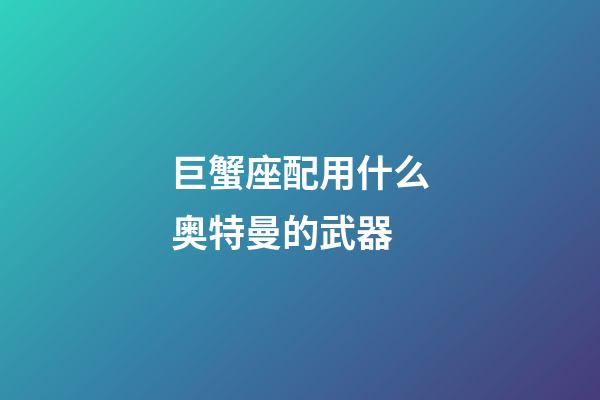 巨蟹座配用什么奥特曼的武器-第1张-星座运势-玄机派