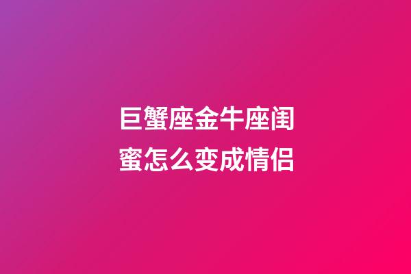 巨蟹座金牛座闺蜜怎么变成情侣