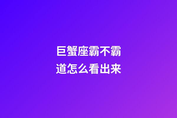 巨蟹座霸不霸道怎么看出来