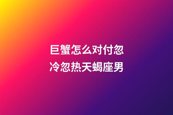 巨蟹怎么对付忽冷忽热天蝎座男-第1张-星座运势-玄机派