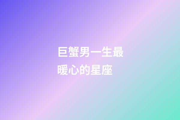 巨蟹男一生最暖心的星座-第1张-星座运势-玄机派