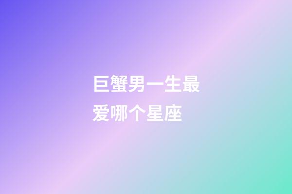 巨蟹男一生最爱哪个星座-第1张-星座运势-玄机派