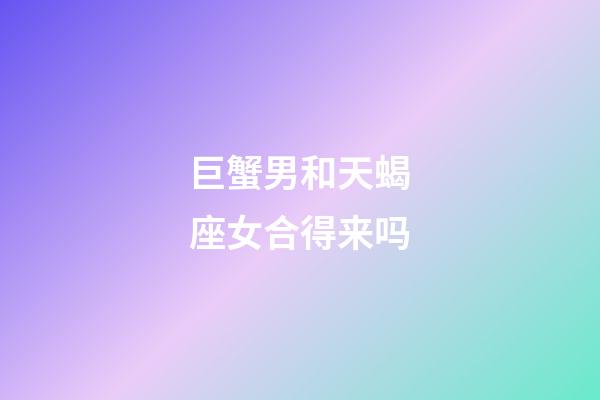 巨蟹男和天蝎座女合得来吗-第1张-星座运势-玄机派