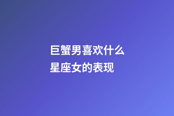 巨蟹男喜欢什么星座女的表现-第1张-星座运势-玄机派