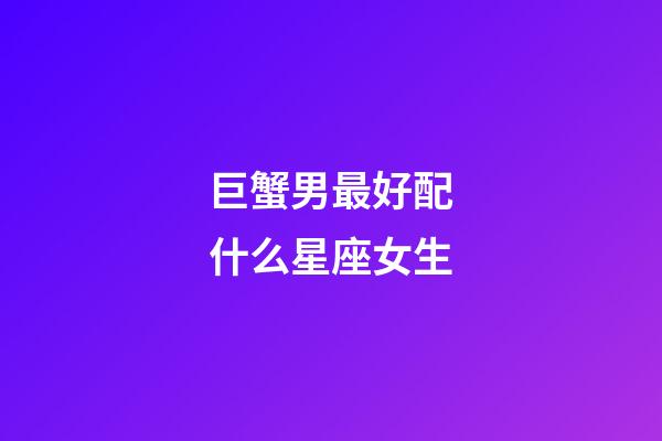 巨蟹男最好配什么星座女生-第1张-星座运势-玄机派