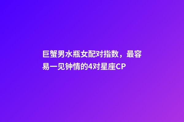 巨蟹男水瓶女配对指数，最容易一见钟情的4对星座CP-第1张-观点-玄机派