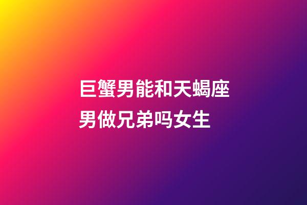 巨蟹男能和天蝎座男做兄弟吗女生-第1张-星座运势-玄机派