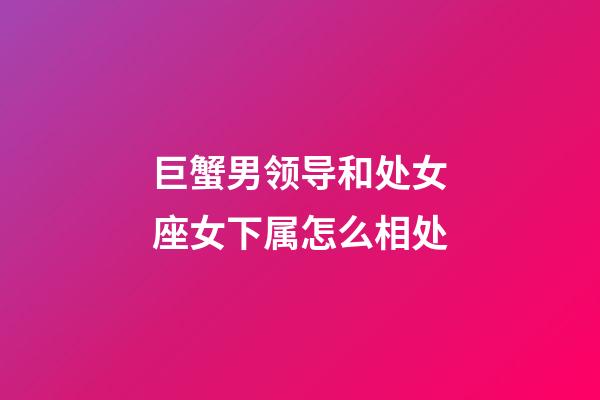 巨蟹男领导和处女座女下属怎么相处