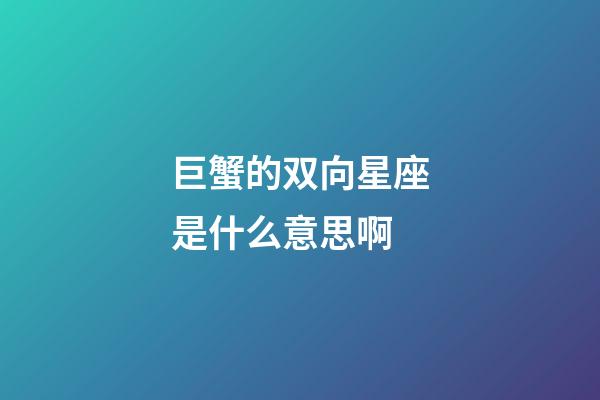 巨蟹的双向星座是什么意思啊-第1张-星座运势-玄机派