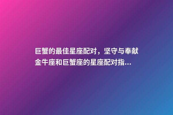 巨蟹的最佳星座配对，坚守与奉献金牛座和巨蟹座的星座配对指数-第1张-观点-玄机派