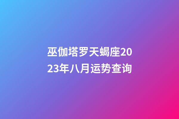 巫伽塔罗天蝎座2023年八月运势查询-第1张-星座运势-玄机派