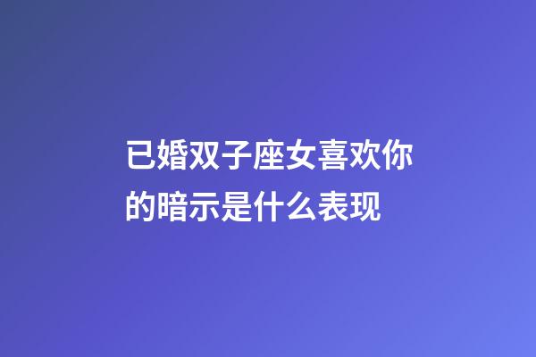 已婚双子座女喜欢你的暗示是什么表现-第1张-星座运势-玄机派