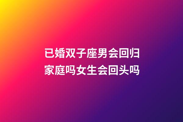 已婚双子座男会回归家庭吗女生会回头吗-第1张-星座运势-玄机派