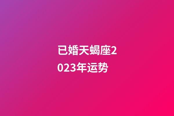 已婚天蝎座2023年运势-第1张-星座运势-玄机派