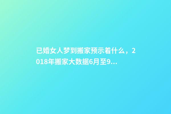 已婚女人梦到搬家预示着什么，2018年搬家大数据6月至9月为搬家高峰季-第1张-观点-玄机派