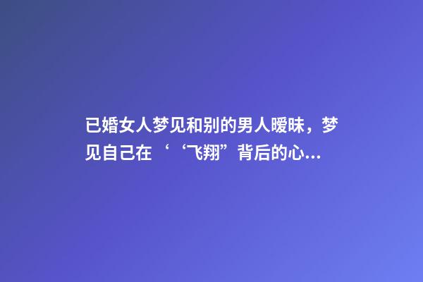 已婚女人梦见和别的男人暧昧，梦见自己在‘‘飞翔”背后的心理暗示梦境分析第七期-第1张-观点-玄机派