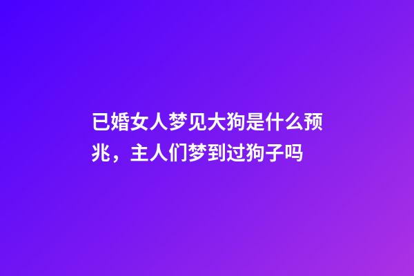 已婚女人梦见大狗是什么预兆，主人们梦到过狗子吗-第1张-观点-玄机派