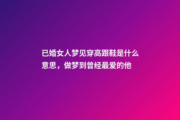 已婚女人梦见穿高跟鞋是什么意思，做梦到曾经最爱的他-第1张-观点-玄机派