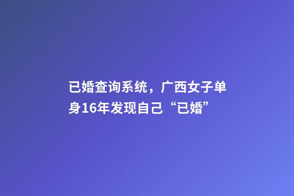 已婚查询系统，广西女子单身16年发现自己“已婚”-第1张-观点-玄机派