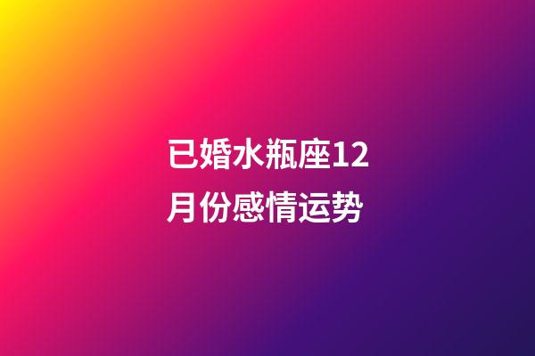 已婚水瓶座12月份感情运势-第1张-星座运势-玄机派