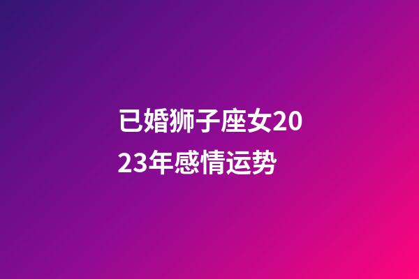 已婚狮子座女2023年感情运势-第1张-星座运势-玄机派