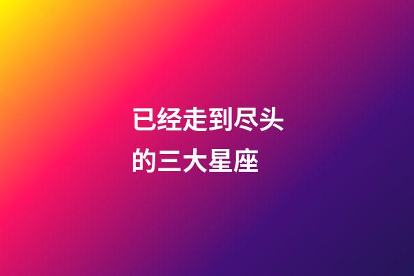 已经走到尽头的三大星座-第1张-星座运势-玄机派