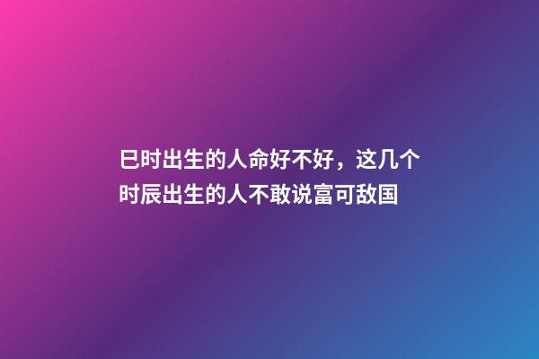 巳时出生的人命好不好，这几个时辰出生的人不敢说富可敌国-第1张-观点-玄机派