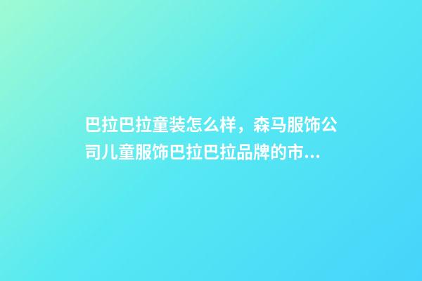 巴拉巴拉童装怎么样，森马服饰公司儿童服饰巴拉巴拉品牌的市场占有率多年持续位居国内儿童服饰行业第一-第1张-观点-玄机派