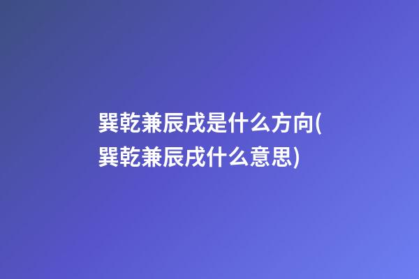 巽乾兼辰戌是什么方向(巽乾兼辰戌什么意思)