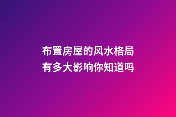 布置房屋的风水格局有多大影响你知道吗