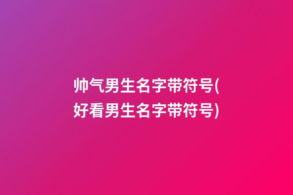 帅气男生名字带符号(好看男生名字带符号)