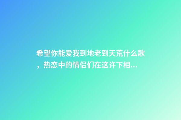 希望你能爱我到地老到天荒什么歌，热恋中的情侣们在这许下相伴终生的承诺-第1张-观点-玄机派