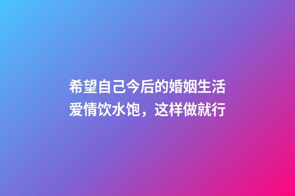 希望自己今后的婚姻生活爱情饮水饱，这样做就行